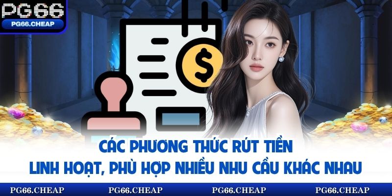 Các phương thức rút tiền linh hoạt, phù hợp nhiều nhu cầu khác nhau.